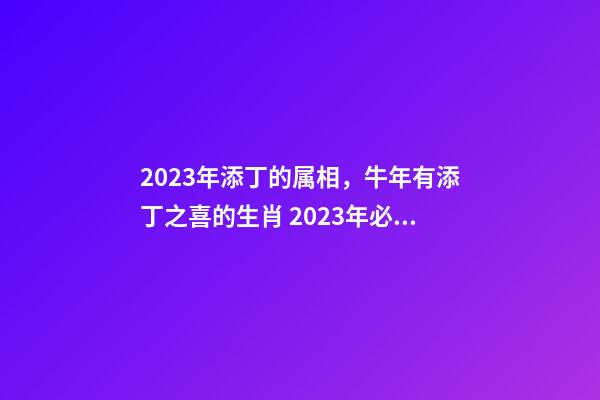 2023年添丁的属相，牛年有添丁之喜的生肖 2023年必定添丁的属相，2023年添丁生男孩生肖-第1张-观点-玄机派